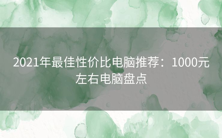 2021年最佳性价比电脑推荐：1000元左右电脑盘点