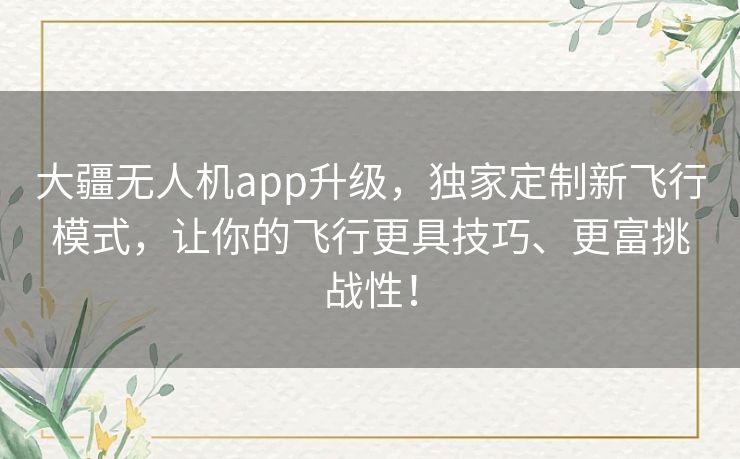 大疆无人机app升级，独家定制新飞行模式，让你的飞行更具技巧、更富挑战性！