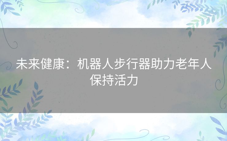 未来健康：机器人步行器助力老年人保持活力