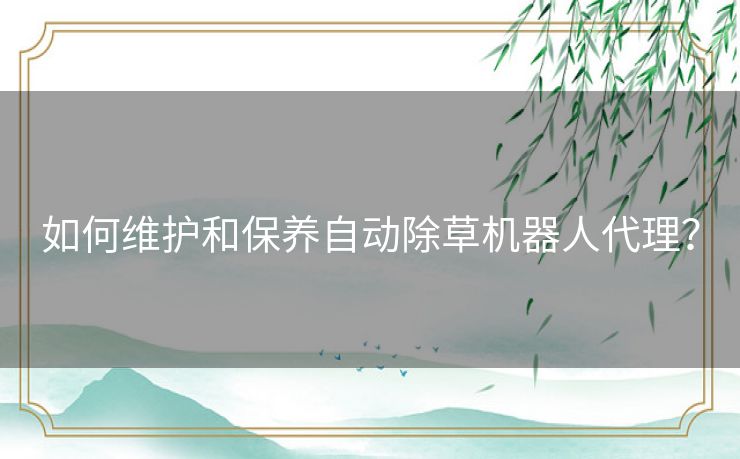 如何维护和保养自动除草机器人代理？