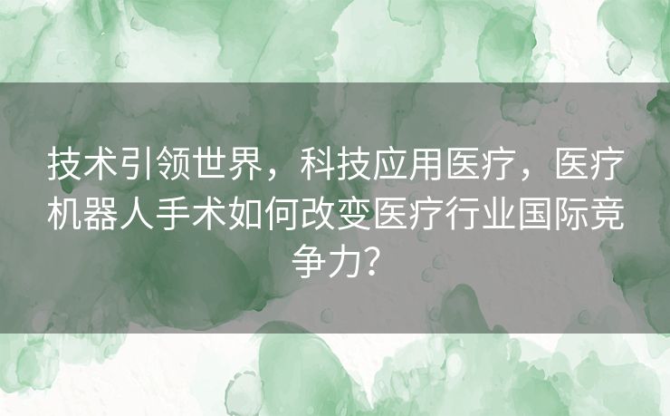 技术引领世界，科技应用医疗，医疗机器人手术如何改变医疗行业国际竞争力？