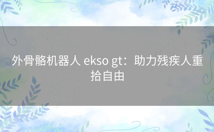 外骨骼机器人 ekso gt：助力残疾人重拾自由