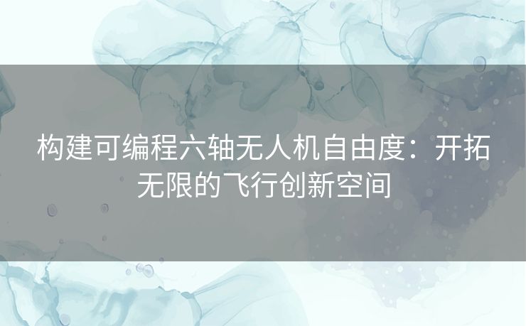 构建可编程六轴无人机自由度：开拓无限的飞行创新空间