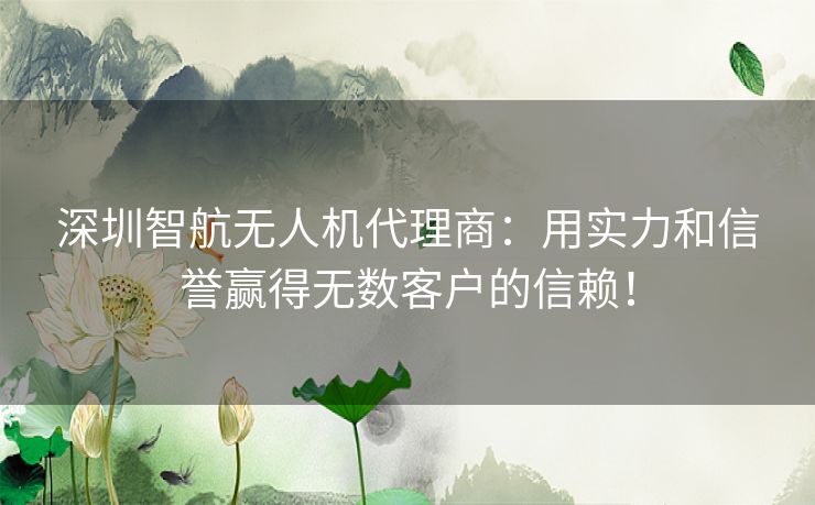 深圳智航无人机代理商：用实力和信誉赢得无数客户的信赖！