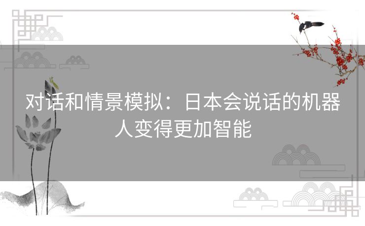 对话和情景模拟：日本会说话的机器人变得更加智能