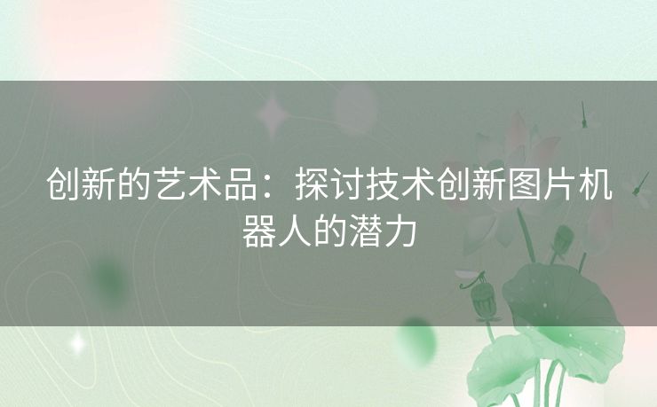 创新的艺术品：探讨技术创新图片机器人的潜力
