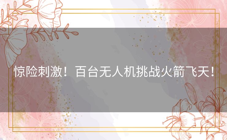 惊险刺激！百台无人机挑战火箭飞天！