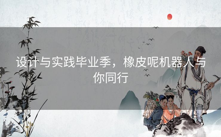设计与实践毕业季，橡皮呢机器人与你同行
