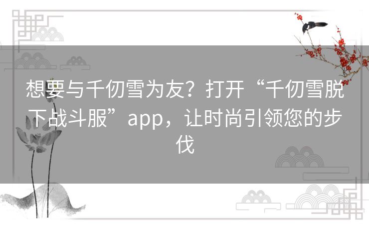 想要与千仞雪为友？打开“千仞雪脱下战斗服”app，让时尚引领您的步伐