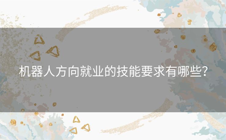 机器人方向就业的技能要求有哪些？