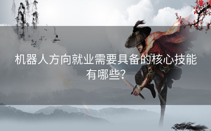 机器人方向就业需要具备的核心技能有哪些？