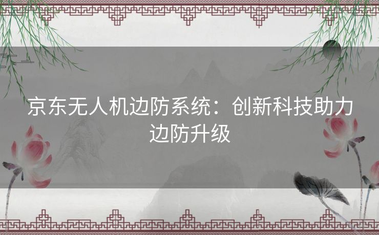 京东无人机边防系统：创新科技助力边防升级