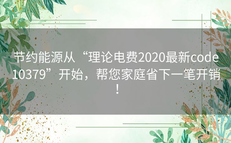 节约能源从“理论电费2020最新code10379”开始，帮您家庭省下一笔开销！