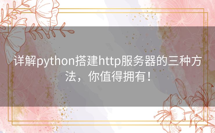 详解python搭建http服务器的三种方法，你值得拥有！