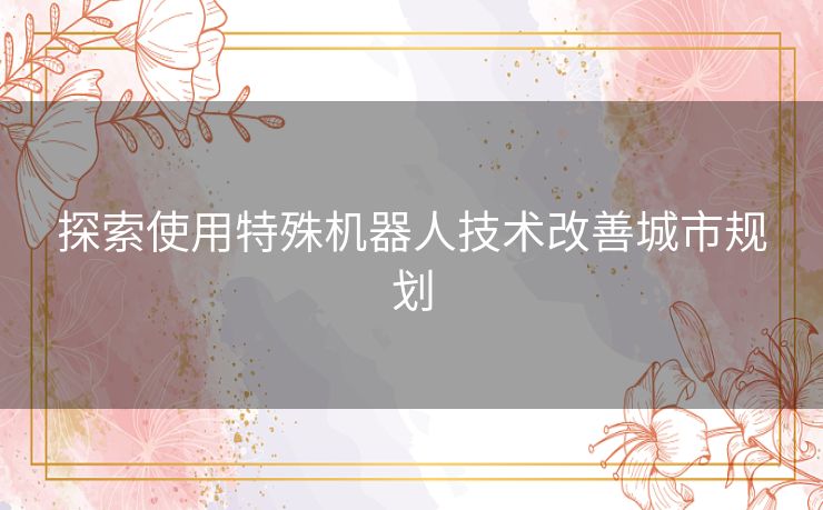 探索使用特殊机器人技术改善城市规划