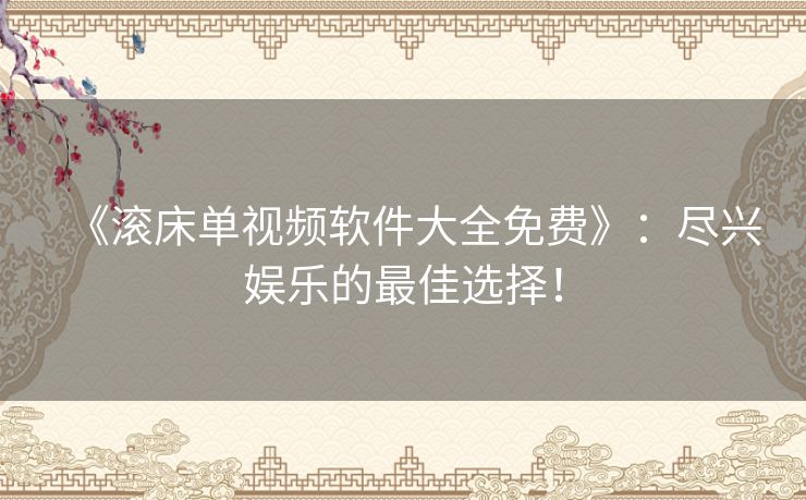 《滚床单视频软件大全免费》：尽兴娱乐的最佳选择！