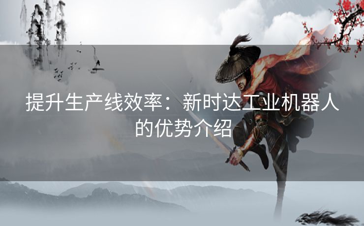 提升生产线效率：新时达工业机器人的优势介绍