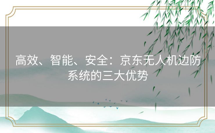 高效、智能、安全：京东无人机边防系统的三大优势