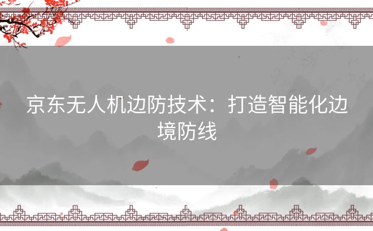 京东无人机边防技术：打造智能化边境防线
