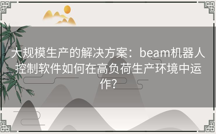 大规模生产的解决方案：beam机器人控制软件如何在高负荷生产环境中运作？