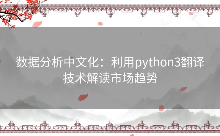 数据分析中文化：利用python3翻译技术解读市场趋势