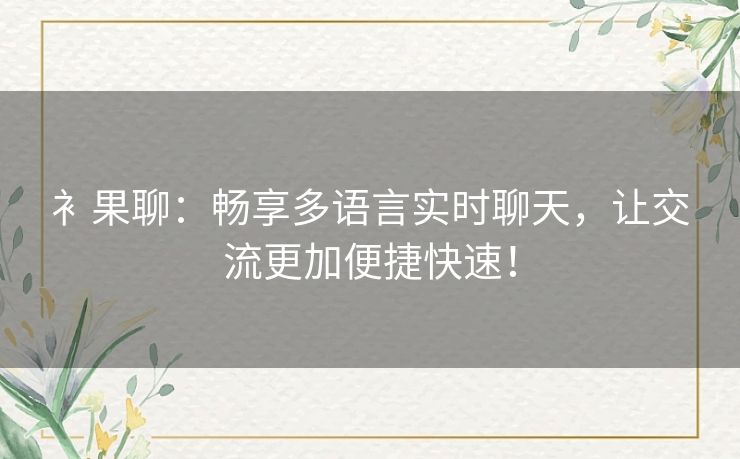 衤果聊：畅享多语言实时聊天，让交流更加便捷快速！