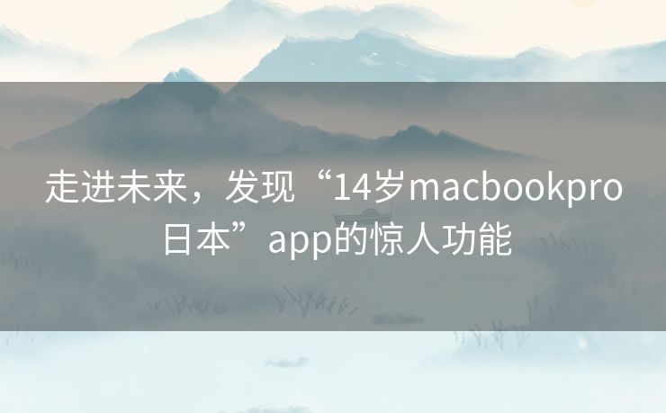 走进未来，发现“14岁macbookpro日本”app的惊人功能