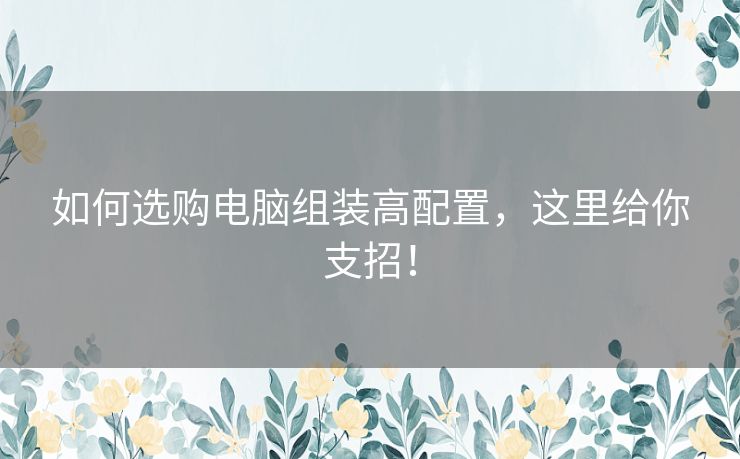 如何选购电脑组装高配置，这里给你支招！