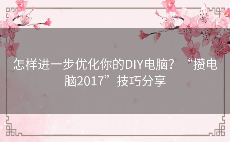 怎样进一步优化你的DIY电脑？“攒电脑2017”技巧分享