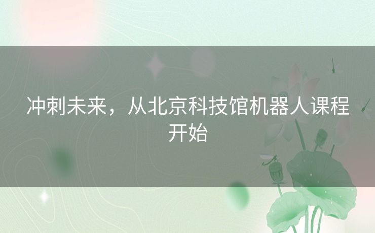 冲刺未来，从北京科技馆机器人课程开始