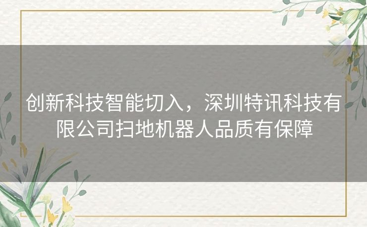 创新科技智能切入，深圳特讯科技有限公司扫地机器人品质有保障