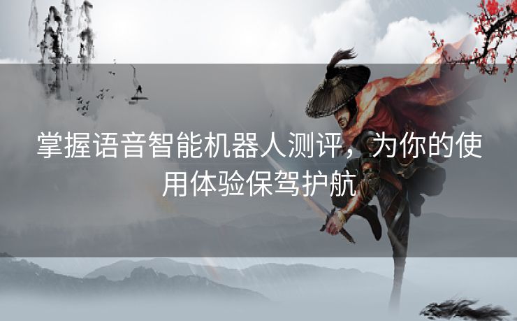 掌握语音智能机器人测评，为你的使用体验保驾护航