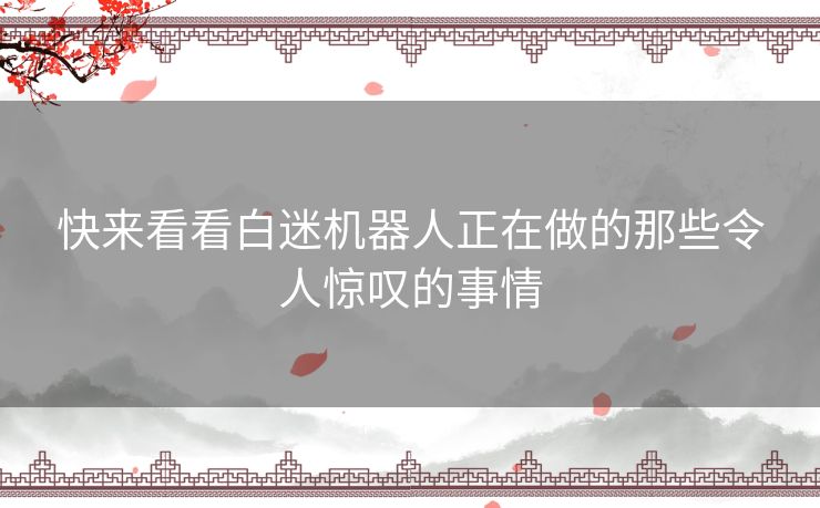 快来看看白迷机器人正在做的那些令人惊叹的事情