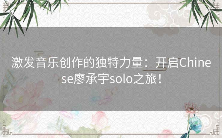 激发音乐创作的独特力量：开启Chinese廖承宇solo之旅！