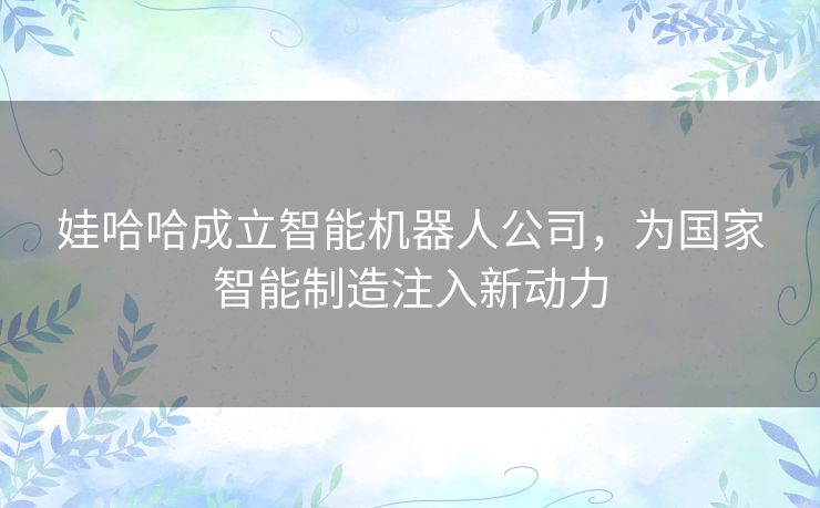 娃哈哈成立智能机器人公司，为国家智能制造注入新动力