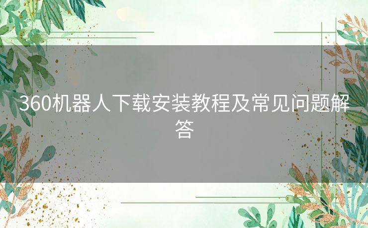 360机器人下载安装教程及常见问题解答