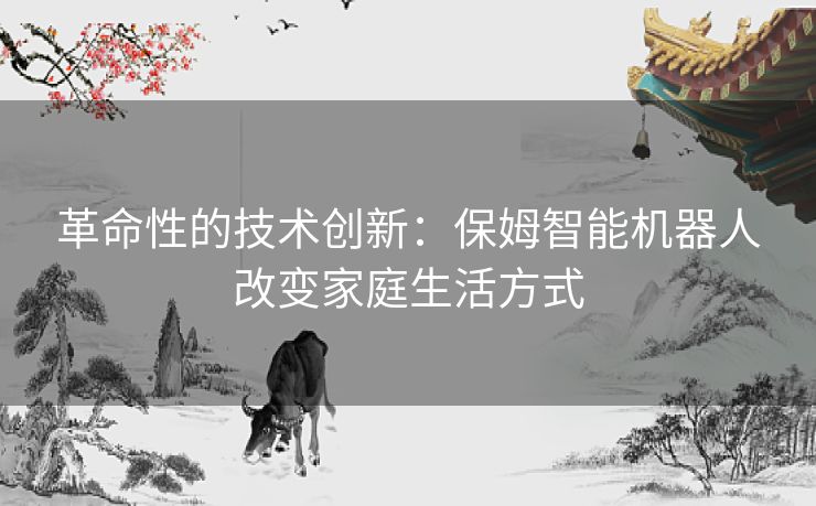 革命性的技术创新：保姆智能机器人改变家庭生活方式