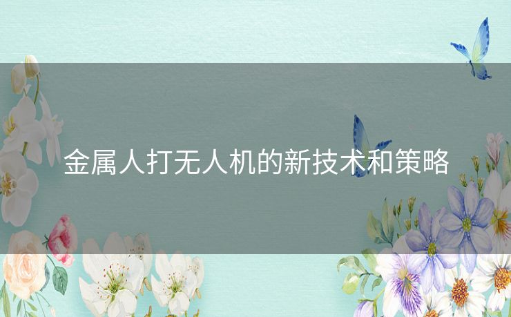 金属人打无人机的新技术和策略
