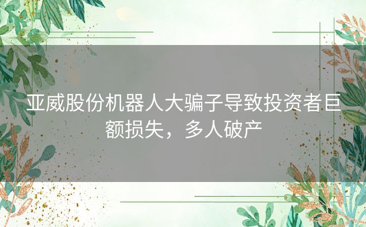亚威股份机器人大骗子导致投资者巨额损失，多人破产