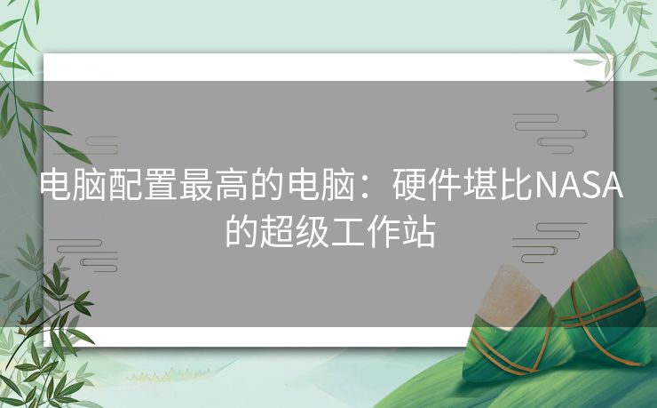 电脑配置最高的电脑：硬件堪比NASA的超级工作站