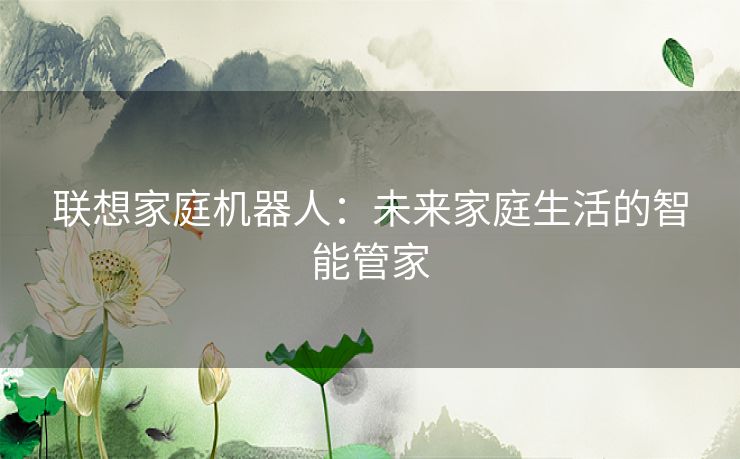 联想家庭机器人：未来家庭生活的智能管家