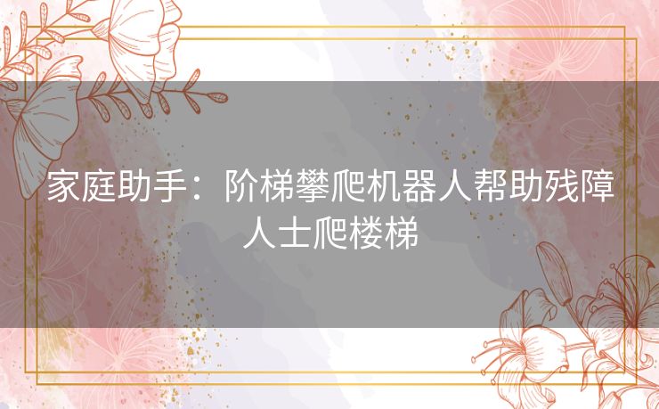 家庭助手：阶梯攀爬机器人帮助残障人士爬楼梯