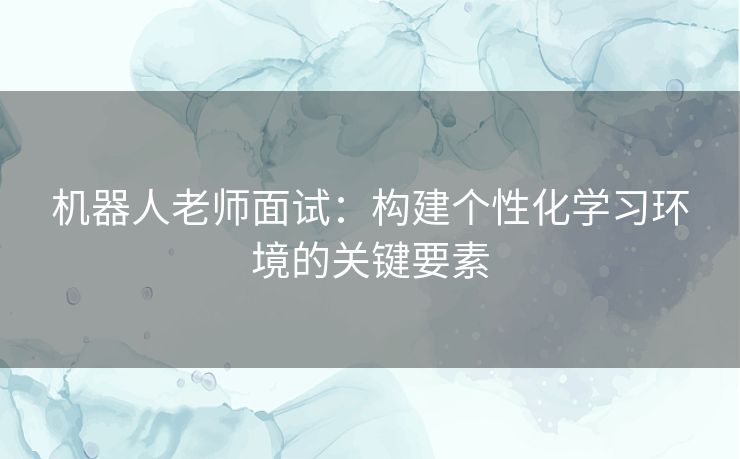 机器人老师面试：构建个性化学习环境的关键要素