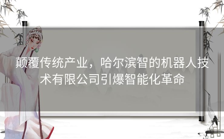 颠覆传统产业，哈尔滨智的机器人技术有限公司引爆智能化革命