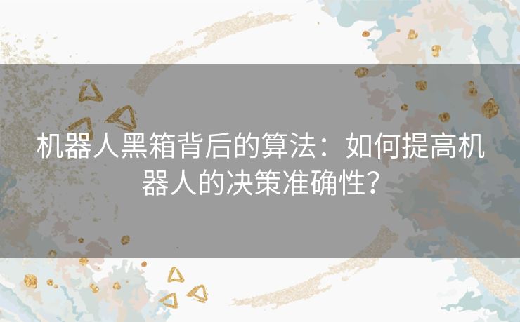 机器人黑箱背后的算法：如何提高机器人的决策准确性？