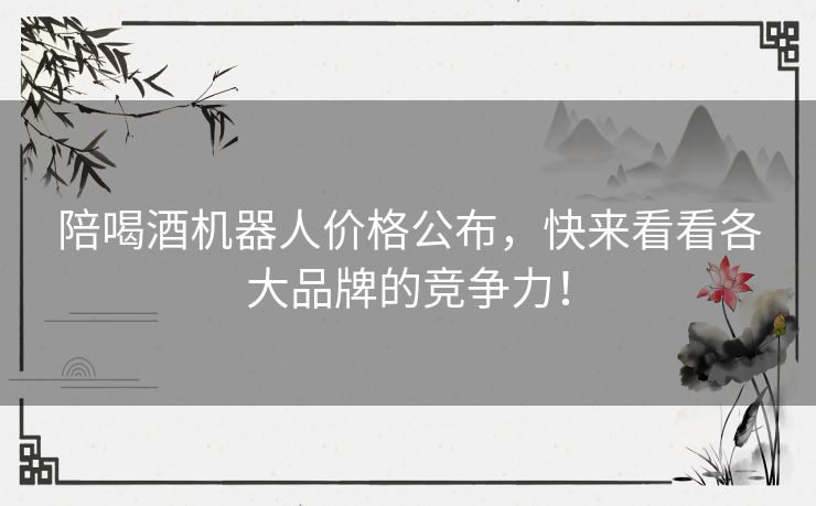陪喝酒机器人价格公布，快来看看各大品牌的竞争力！