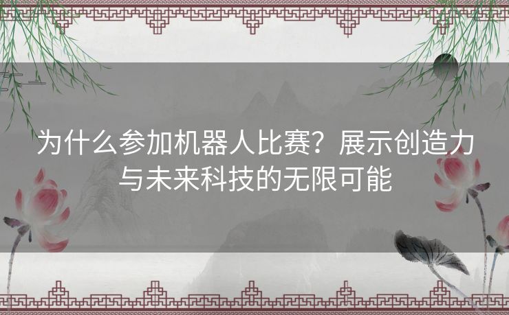 为什么参加机器人比赛？展示创造力与未来科技的无限可能