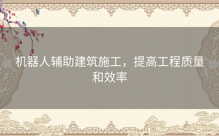机器人辅助建筑施工，提高工程质量和效率