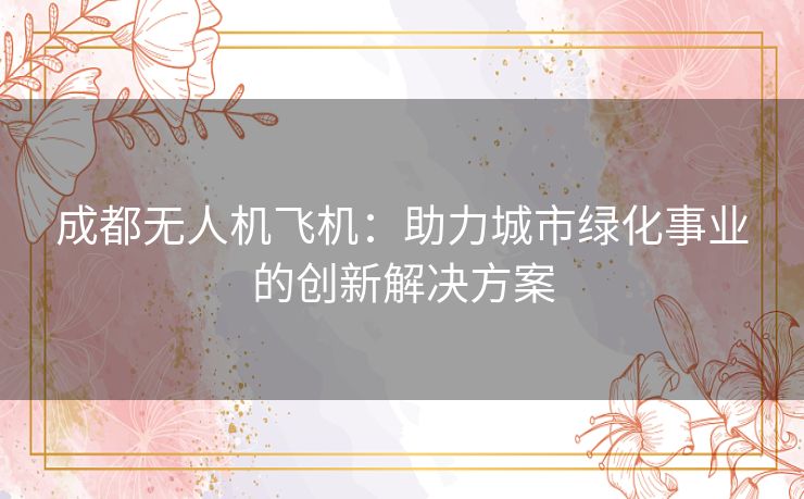 成都无人机飞机：助力城市绿化事业的创新解决方案