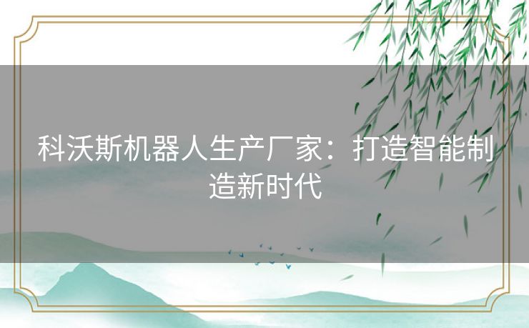 科沃斯机器人生产厂家：打造智能制造新时代